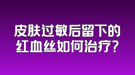 皮肤过敏后留下的红血丝如何治疗？