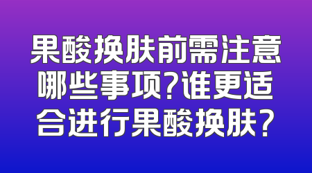 果酸换肤前需注意哪些事项？谁更适合进行果酸换肤？