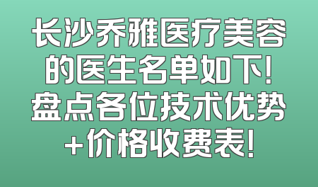 长沙乔雅医疗美容的医生名单如下！盘点各位技术优势+价格收费表！