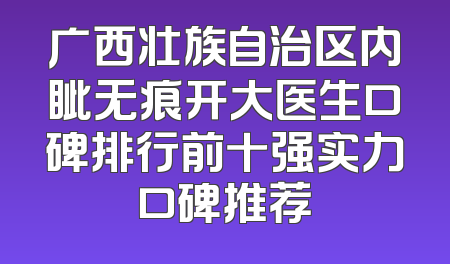 广西壮族自治区内眦无痕开大医生口碑排行前十强实力口碑推荐