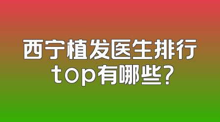 西宁植发医生排行 top有哪些？