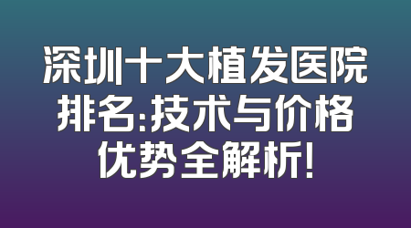 深圳十大植发医院排名：技术与价格优势全解析！