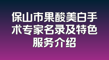 保山市果酸美白手术专家名录及特色服务介绍