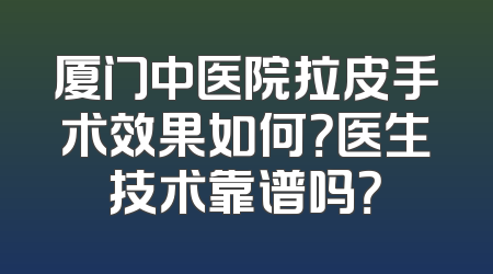 厦门中医院拉皮手术效果如何？医生技术靠谱吗？