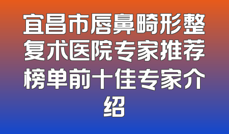 宜昌市唇鼻畸形整复术医院专家推荐榜单前十佳专家介绍