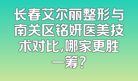 长春艾尔丽整形与南关区铭妍医美技术对比，哪家更胜一筹？