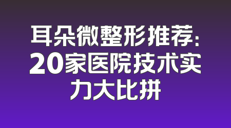 耳朵微整形推荐：20家医院技术实力大比拼