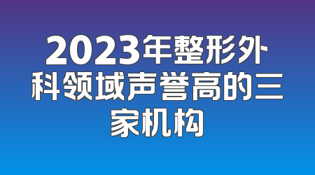2023年整形外科领域声誉高的三家机构