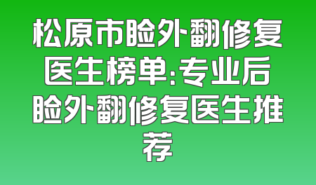 松原市睑外翻修复医生榜单：专业后睑外翻修复医生推荐