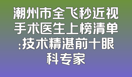 潮州市全飞秒近视手术医生上榜清单：技术精湛前十眼科专家