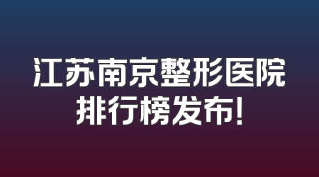 江苏南京整形医院排行榜发布！