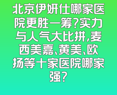 北京伊妍仕哪家医院更胜一筹？实力与人气大比拼，麦西美嘉、黄美、欧扬等十家医院哪家强？