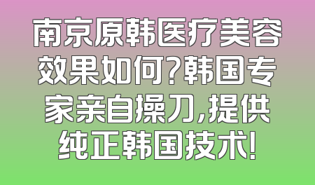 南京原韩医疗美容效果如何？韩国专家亲自操刀，提供纯正韩国技术！