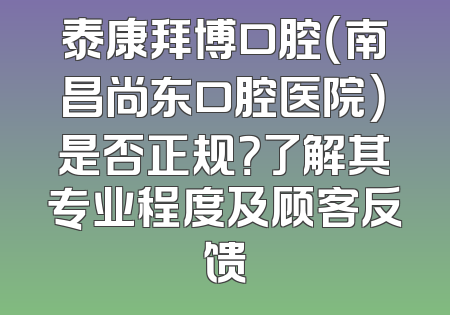 泰康拜博口腔（南昌尚东口腔医院）是否正规？了解其专业程度及顾客反馈