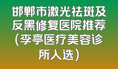 邯郸市激光祛斑及反黑修复医院推荐（李亭医疗美容诊所入选）