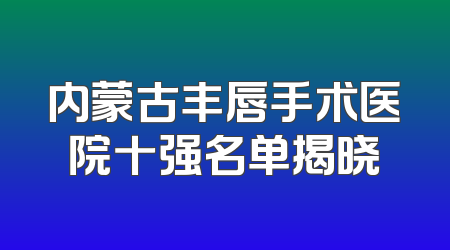 内蒙古丰唇手术医院十强名单揭晓