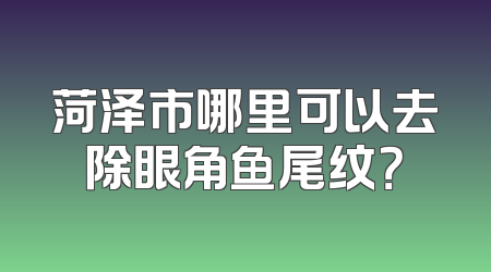 菏泽市哪里可以去除眼角鱼尾纹？