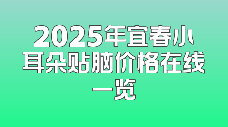 2025年宜春小耳朵贴脑价格在线一览