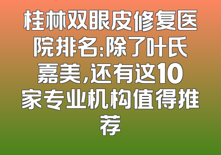桂林双眼皮修复医院排名：除了叶氏嘉美，还有这10家专业机构值得推荐