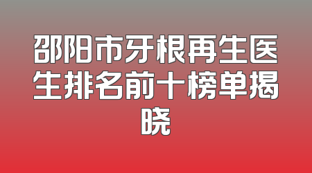 邵阳市牙根再生医生排名前十榜单揭晓