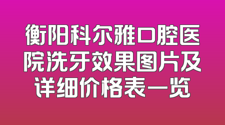 衡阳科尔雅口腔医院洗牙效果图片及详细价格表一览