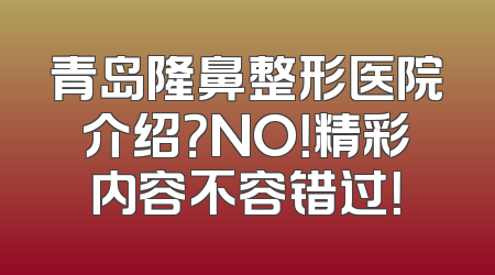 青岛隆鼻整形医院介绍？NO！精彩内容不容错过！