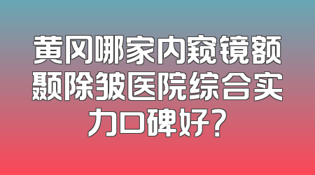 黄冈哪家内窥镜额颞除皱医院综合实力口碑好？