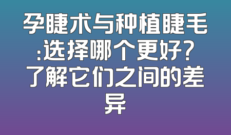 孕睫术与种植睫毛：选择哪个更好？了解它们之间的差异