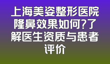 上海美姿整形医院隆鼻效果如何？了解医生资质与患者评价
