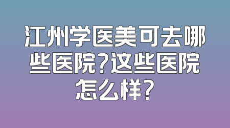 江州学医美可去哪些医院？这些医院怎么样？