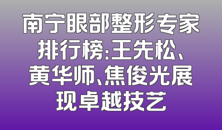 南宁眼部整形专家排行榜：王先松、黄华师、焦俊光展现卓越技艺