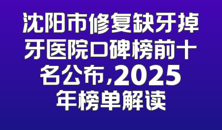 沈阳市修复缺牙掉牙医院口碑榜前十名公布，2025年榜单解读