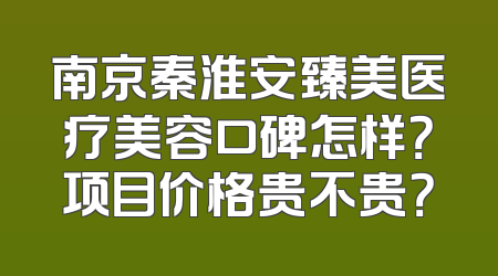 南京秦淮安臻美医疗美容口碑怎样？项目价格贵不贵？