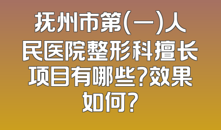 抚州市第（一）人民医院整形科擅长项目有哪些？效果如何？