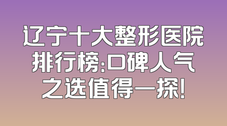 辽宁十大整形医院排行榜：口碑人气之选值得一探！