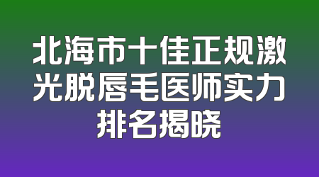 北海市十佳正规激光脱唇毛医师实力排名揭晓