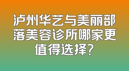 泸州华艺与美丽部落美容诊所哪家更值得选择？