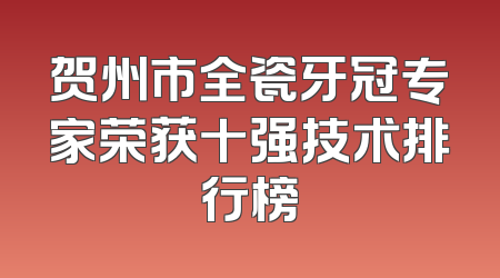 贺州市全瓷牙冠专家荣获十强技术排行榜