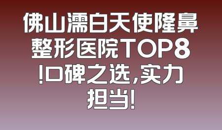 佛山濡白天使隆鼻整形医院TOP8!口碑之选，实力担当！
