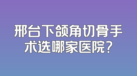 邢台下颌角切骨手术选哪家医院？
