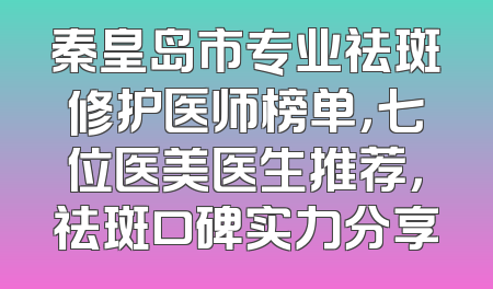 秦皇岛市专业祛斑修护医师榜单，七位医美医生推荐，祛斑口碑实力分享