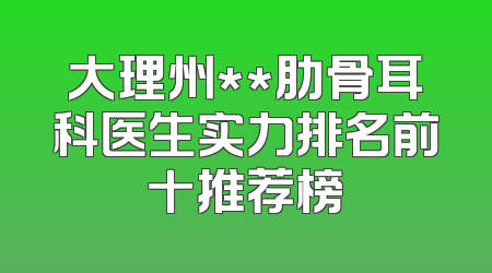 大理州**肋骨耳科医生实力排名前十推荐榜