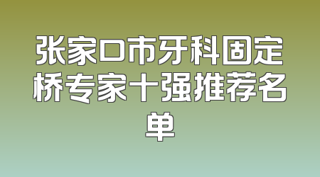 张家口市牙科固定桥专家十强推荐名单