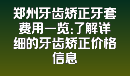 郑州牙齿矫正牙套费用一览：了解详细的牙齿矫正价格信息