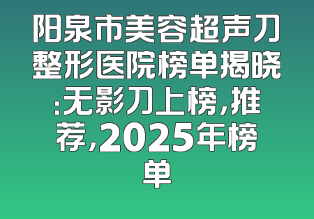 阳泉市美容超声刀整形医院榜单揭晓：无影刀上榜，推荐，2025年榜单