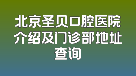 北京圣贝口腔医院介绍及门诊部地址查询
