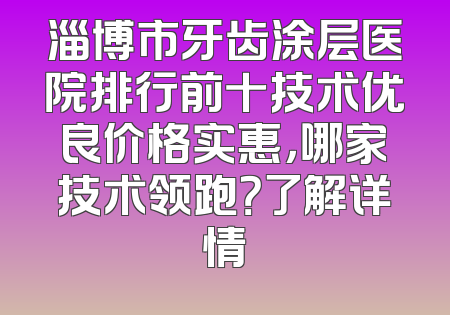 淄博市牙齿涂层医院排行前十技术优良价格实惠，哪家技术领跑？了解详情