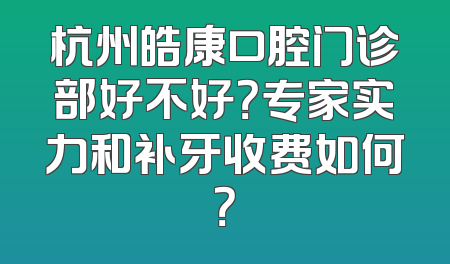 杭州皓康口腔门诊部好不好？专家实力和补牙收费如何？