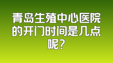 青岛生殖中心医院的开门时间是几点呢？