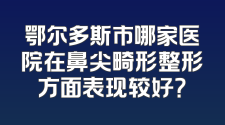 鄂尔多斯市哪家医院在鼻尖畸形整形方面表现较好？